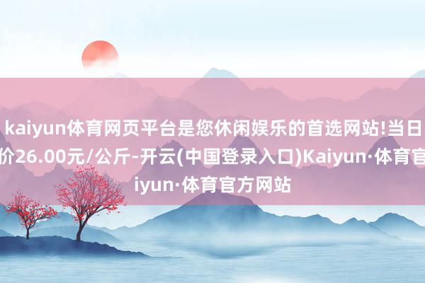 kaiyun体育网页平台是您休闲娱乐的首选网站!当日最高报价26.00元/公斤-开云(中国登录入口)Kaiyun·体育官方网站