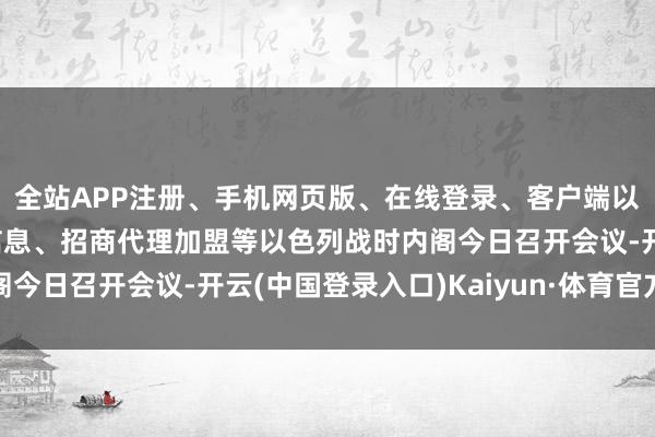 全站APP注册、手机网页版、在线登录、客户端以及发布平台优惠活动信息、招商代理加盟等以色列战时内阁今日召开会议-开云(中国登录入口)Kaiyun·体育官方网站