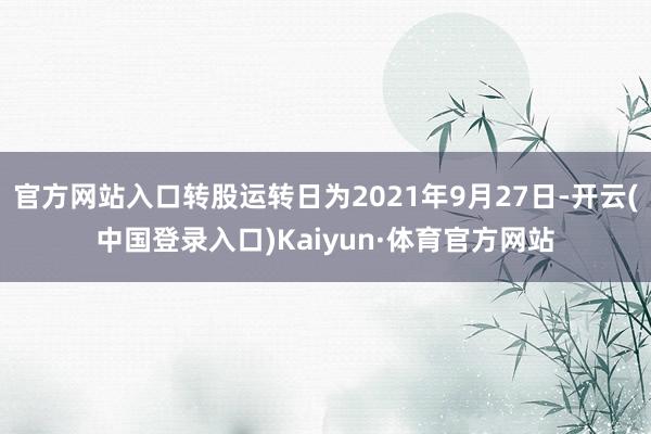 官方网站入口转股运转日为2021年9月27日-开云(中国登录入口)Kaiyun·体育官方网站