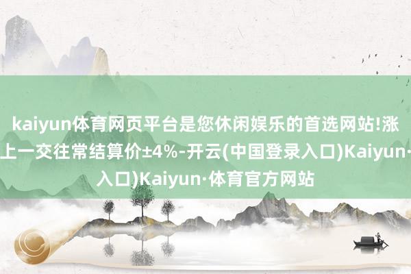 kaiyun体育网页平台是您休闲娱乐的首选网站!涨跌停板幅度为上一交往常结算价±4%-开云(中国登录入口)Kaiyun·体育官方网站