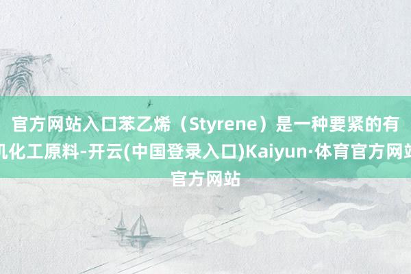 官方网站入口苯乙烯（Styrene）是一种要紧的有机化工原料-开云(中国登录入口)Kaiyun·体育官方网站