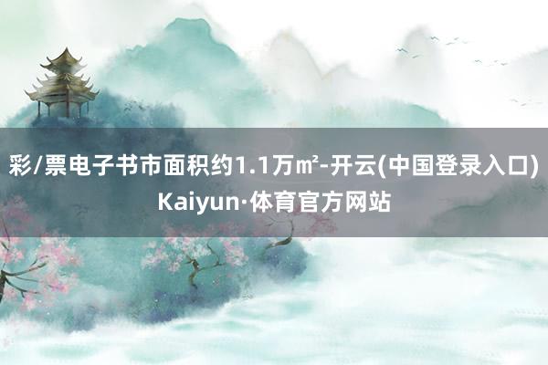 彩/票电子书市面积约1.1万㎡-开云(中国登录入口)Kaiyun·体育官方网站