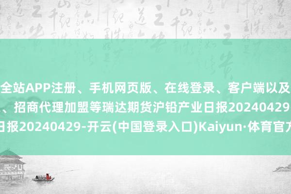 全站APP注册、手机网页版、在线登录、客户端以及发布平台优惠活动信息、招商代理加盟等瑞达期货沪铅产业日报20240429-开云(中国登录入口)Kaiyun·体育官方网站