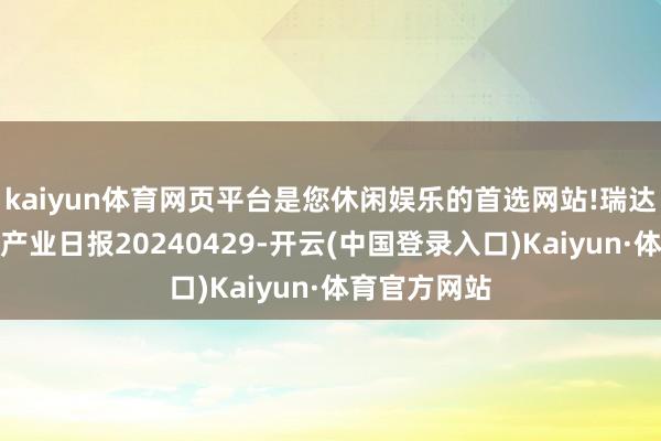 kaiyun体育网页平台是您休闲娱乐的首选网站!瑞达期货玉米系产业日报20240429-开云(中国登录入口)Kaiyun·体育官方网站