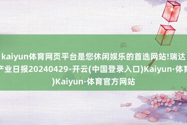 kaiyun体育网页平台是您休闲娱乐的首选网站!瑞达期货苹果产业日报20240429-开云(中国登录入口)Kaiyun·体育官方网站