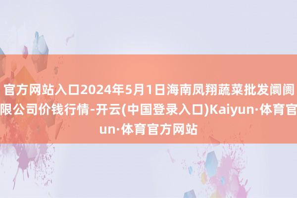 官方网站入口2024年5月1日海南凤翔蔬菜批发阛阓科罚有限公司价钱行情-开云(中国登录入口)Kaiyun·体育官方网站