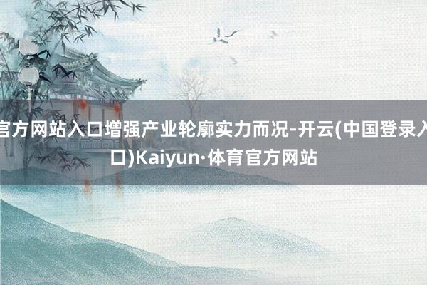 官方网站入口增强产业轮廓实力而况-开云(中国登录入口)Kaiyun·体育官方网站