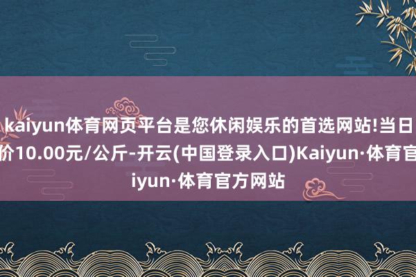 kaiyun体育网页平台是您休闲娱乐的首选网站!当日最高报价10.00元/公斤-开云(中国登录入口)Kaiyun·体育官方网站