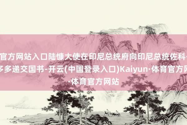 官方网站入口陆慷大使在印尼总统府向印尼总统佐科·维多多递交国书-开云(中国登录入口)Kaiyun·体育官方网站