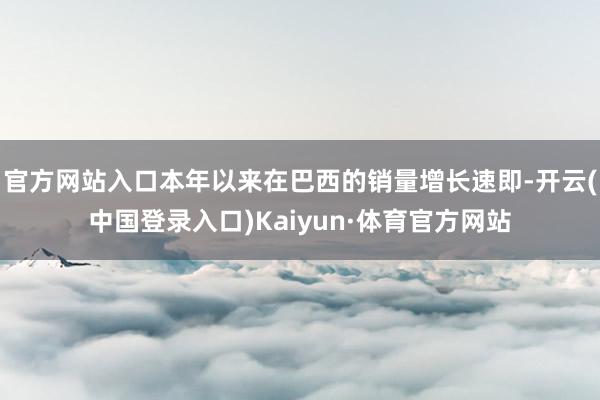 官方网站入口本年以来在巴西的销量增长速即-开云(中国登录入口)Kaiyun·体育官方网站