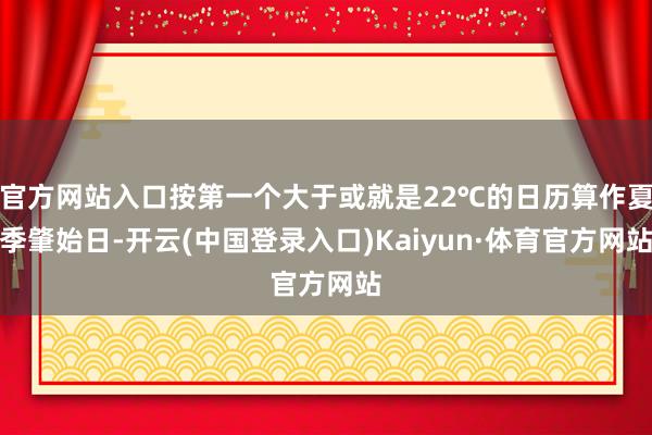 官方网站入口按第一个大于或就是22℃的日历算作夏季肇始日-开云(中国登录入口)Kaiyun·体育官方网站