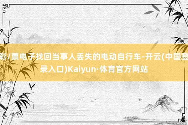 彩/票电子找回当事人丢失的电动自行车-开云(中国登录入口)Kaiyun·体育官方网站