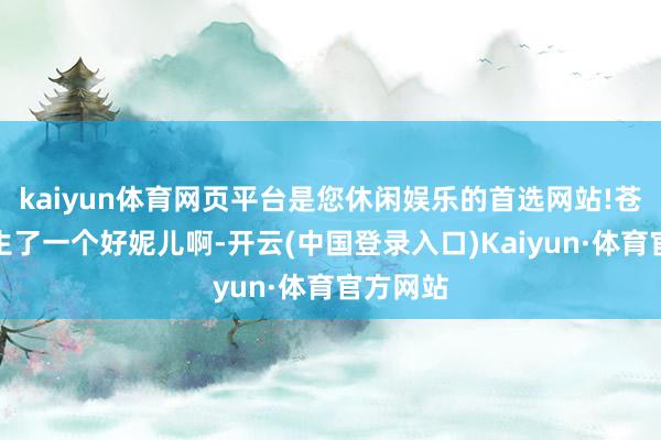 kaiyun体育网页平台是您休闲娱乐的首选网站!苍老确切生了一个好妮儿啊-开云(中国登录入口)Kaiyun·体育官方网站