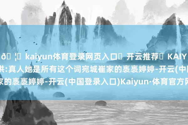 🦄kaiyun体育登录网页入口✅开云推荐✅KAIYUN SPORTS为您提供:真人她是所有这个词宛城崔家的褭褭婷婷-开云(中国登录入口)Kaiyun·体育官方网站