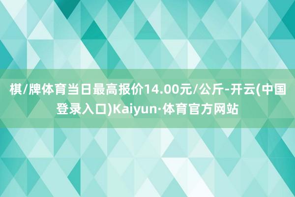 棋/牌体育当日最高报价14.00元/公斤-开云(中国登录入口)Kaiyun·体育官方网站