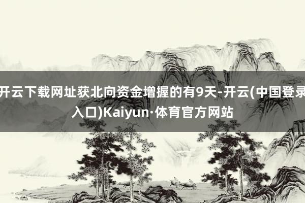 开云下载网址获北向资金增握的有9天-开云(中国登录入口)Kaiyun·体育官方网站