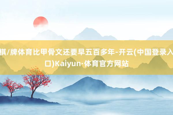 棋/牌体育比甲骨文还要早五百多年-开云(中国登录入口)Kaiyun·体育官方网站