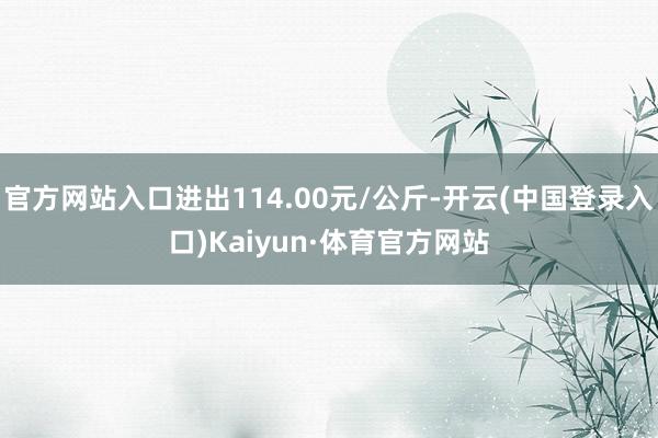 官方网站入口进出114.00元/公斤-开云(中国登录入口)Kaiyun·体育官方网站