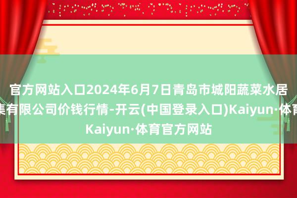 官方网站入口2024年6月7日青岛市城阳蔬菜水居品批发市集有限公司价钱行情-开云(中国登录入口)Kaiyun·体育官方网站