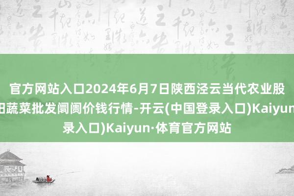 官方网站入口2024年6月7日陕西泾云当代农业股份有限公司云阳蔬菜批发阛阓价钱行情-开云(中国登录入口)Kaiyun·体育官方网站