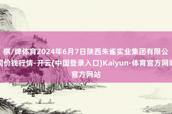 棋/牌体育2024年6月7日陕西朱雀实业集团有限公司价钱行情-开云(中国登录入口)Kaiyun·体育官方网站