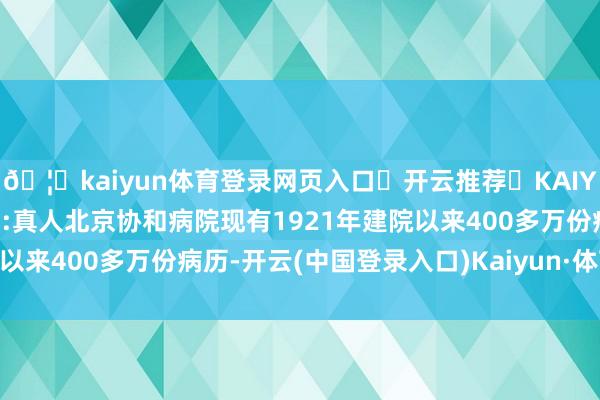 🦄kaiyun体育登录网页入口✅开云推荐✅KAIYUN SPORTS为您提供:真人北京协和病院现有1921年建院以来400多万份病历-开云(中国登录入口)Kaiyun·体育官方网站