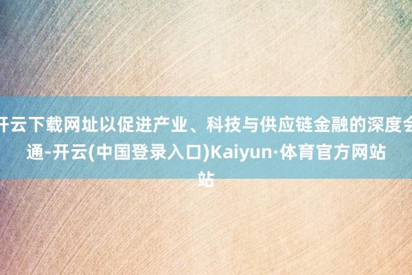 开云下载网址以促进产业、科技与供应链金融的深度会通-开云(中国登录入口)Kaiyun·体育官方网站