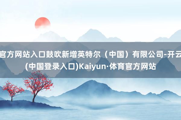 官方网站入口鼓吹新增英特尔（中国）有限公司-开云(中国登录入口)Kaiyun·体育官方网站