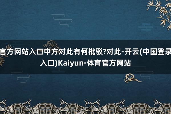 官方网站入口中方对此有何批驳?对此-开云(中国登录入口)Kaiyun·体育官方网站