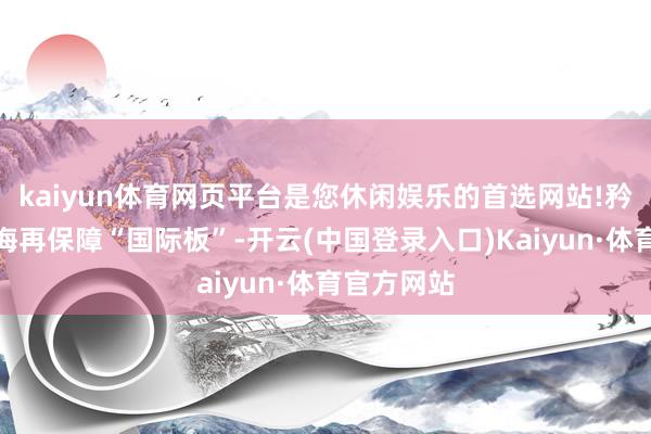 kaiyun体育网页平台是您休闲娱乐的首选网站!矜重运行上海再保障“国际板”-开云(中国登录入口)Kaiyun·体育官方网站