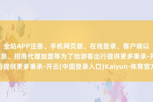 全站APP注册、手机网页版、在线登录、客户端以及发布平台优惠活动信息、招商代理加盟等为了给游客出行提供更多秉承-开云(中国登录入口)Kaiyun·体育官方网站