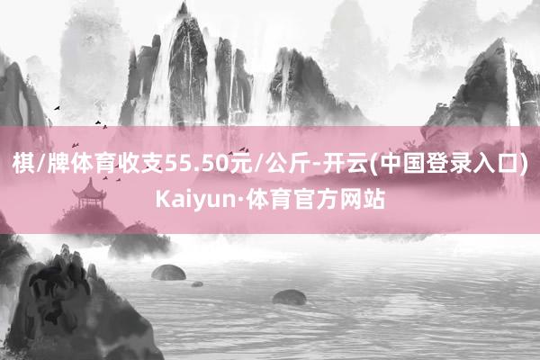 棋/牌体育收支55.50元/公斤-开云(中国登录入口)Kaiyun·体育官方网站