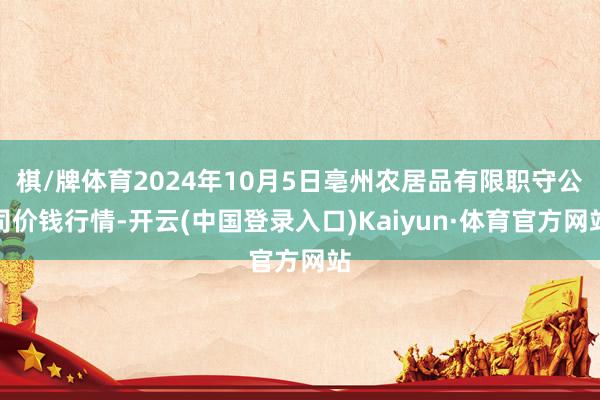 棋/牌体育2024年10月5日亳州农居品有限职守公司价钱行情-开云(中国登录入口)Kaiyun·体育官方网站