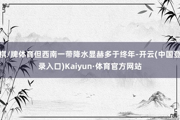 棋/牌体育但西南一带降水显赫多于终年-开云(中国登录入口)Kaiyun·体育官方网站