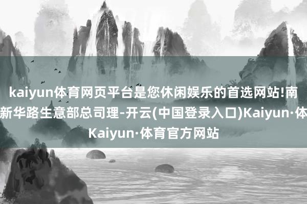 kaiyun体育网页平台是您休闲娱乐的首选网站!南京证券南京新华路生意部总司理-开云(中国登录入口)Kaiyun·体育官方网站