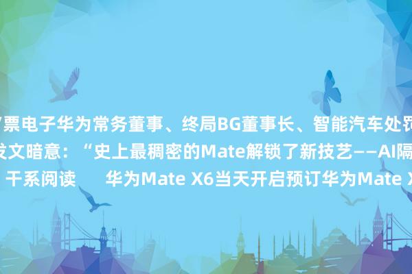 彩/票电子华为常务董事、终局BG董事长、智能汽车处罚有磋磨BU董事长余承东微博发文暗意：“史上最稠密的Mate解锁了新技艺——AI隔空传送！”举报 干系阅读      华为Mate X6当天开启预订华为Mate X6当天开启预订    125  11-20 10:11     余承东：华为新款血压表通过多国医疗器械认证余承东：华为新款血压表通过多国医疗器械认证    18  11-19 12:06