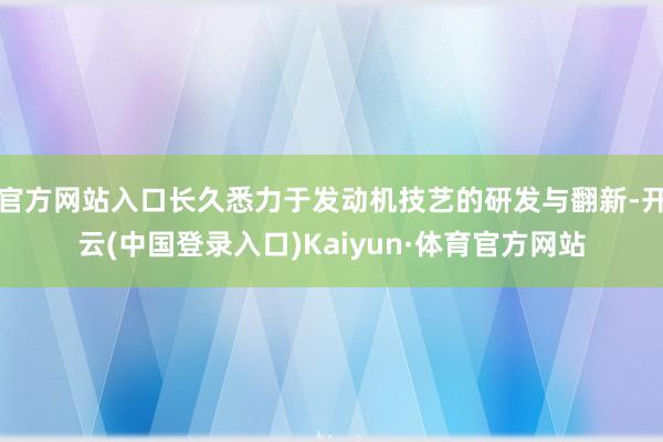 官方网站入口长久悉力于发动机技艺的研发与翻新-开云(中国登录入口)Kaiyun·体育官方网站