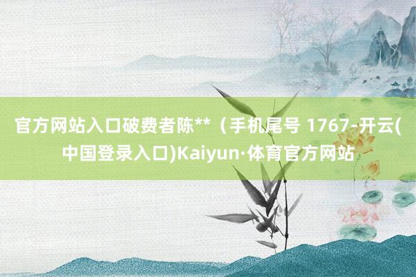 官方网站入口破费者陈**（手机尾号 1767-开云(中国登录入口)Kaiyun·体育官方网站