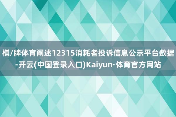 棋/牌体育阐述12315消耗者投诉信息公示平台数据-开云(中国登录入口)Kaiyun·体育官方网站