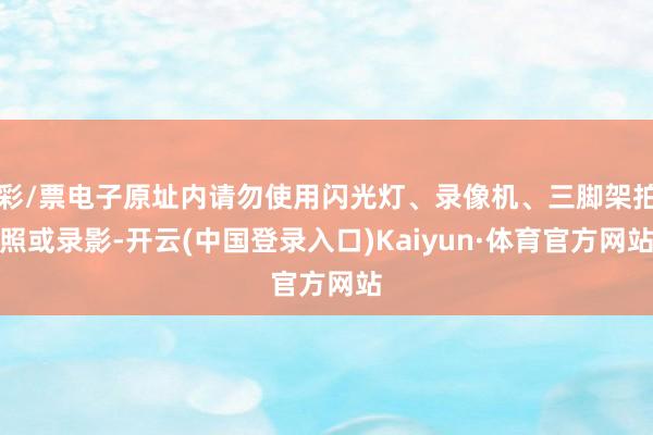 彩/票电子原址内请勿使用闪光灯、录像机、三脚架拍照或录影-开云(中国登录入口)Kaiyun·体育官方网站