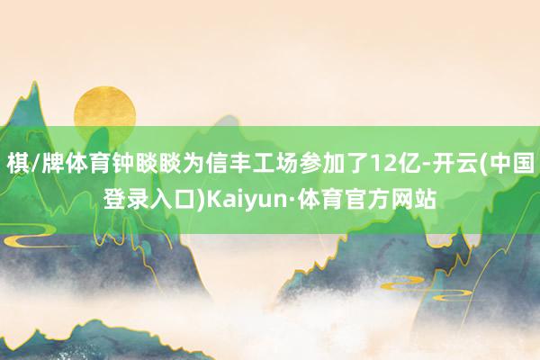 棋/牌体育钟睒睒为信丰工场参加了12亿-开云(中国登录入口)Kaiyun·体育官方网站