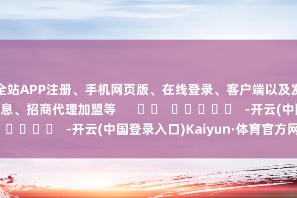 全站APP注册、手机网页版、在线登录、客户端以及发布平台优惠活动信息、招商代理加盟等      		  					  -开云(中国登录入口)Kaiyun·体育官方网站