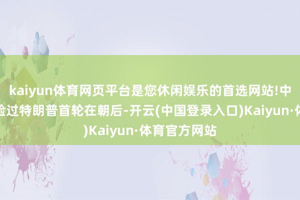 kaiyun体育网页平台是您休闲娱乐的首选网站!中国企业在经验过特朗普首轮在朝后-开云(中国登录入口)Kaiyun·体育官方网站