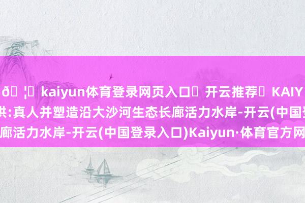 🦄kaiyun体育登录网页入口✅开云推荐✅KAIYUN SPORTS为您提供:真人并塑造沿大沙河生态长廊活力水岸-开云(中国登录入口)Kaiyun·体育官方网站