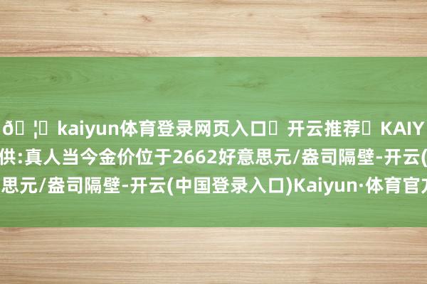 🦄kaiyun体育登录网页入口✅开云推荐✅KAIYUN SPORTS为您提供:真人当今金价位于2662好意思元/盎司隔壁-开云(中国登录入口)Kaiyun·体育官方网站