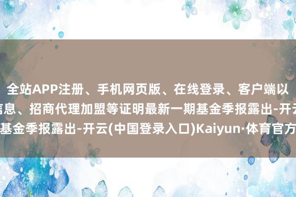 全站APP注册、手机网页版、在线登录、客户端以及发布平台优惠活动信息、招商代理加盟等证明最新一期基金季报露出-开云(中国登录入口)Kaiyun·体育官方网站