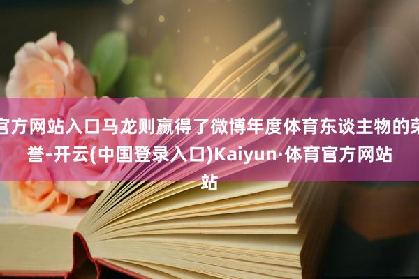 官方网站入口马龙则赢得了微博年度体育东谈主物的荣誉-开云(中国登录入口)Kaiyun·体育官方网站