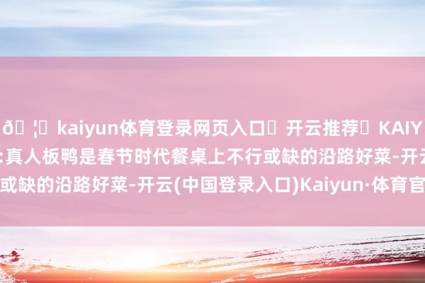 🦄kaiyun体育登录网页入口✅开云推荐✅KAIYUN SPORTS为您提供:真人板鸭是春节时代餐桌上不行或缺的沿路好菜-开云(中国登录入口)Kaiyun·体育官方网站