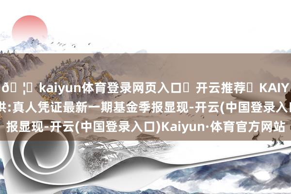 🦄kaiyun体育登录网页入口✅开云推荐✅KAIYUN SPORTS为您提供:真人凭证最新一期基金季报显现-开云(中国登录入口)Kaiyun·体育官方网站