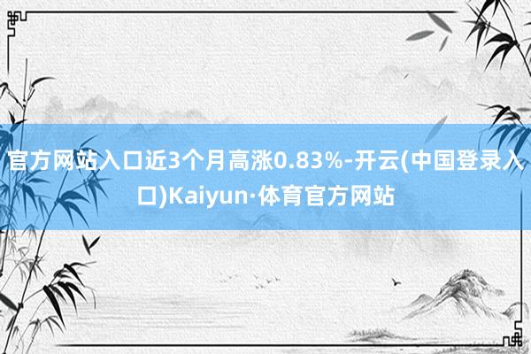 官方网站入口近3个月高涨0.83%-开云(中国登录入口)Kaiyun·体育官方网站